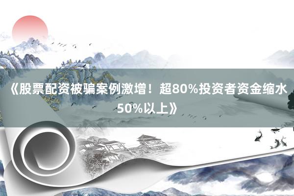 《股票配资被骗案例激增！超80%投资者资金缩水50%以上》