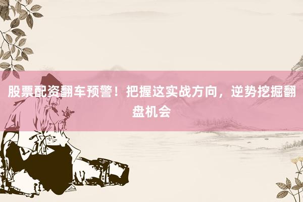 股票配资翻车预警！把握这实战方向，逆势挖掘翻盘机会