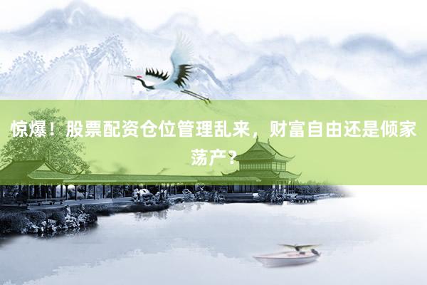 惊爆！股票配资仓位管理乱来，财富自由还是倾家荡产？