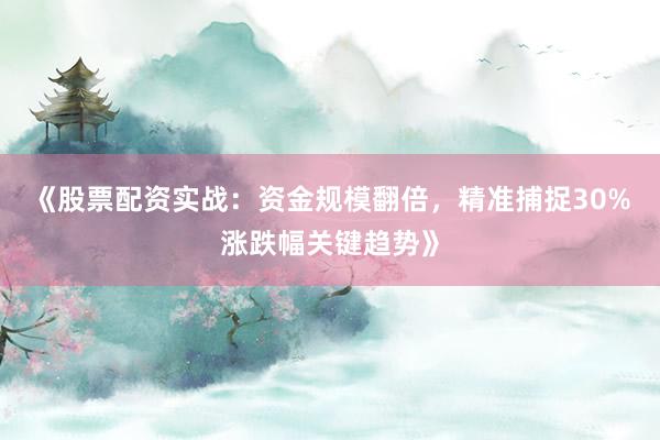 《股票配资实战：资金规模翻倍，精准捕捉30%涨跌幅关键趋势》