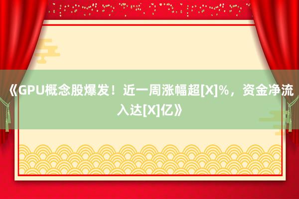 《GPU概念股爆发！近一周涨幅超[X]%，资金净流入达[X]亿》