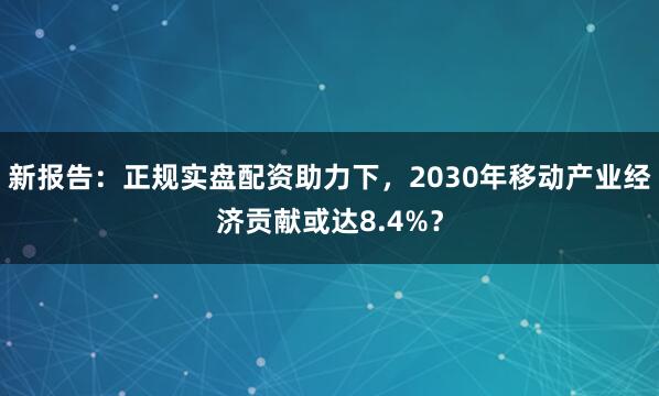 新报告：正规实盘配资助力下，2030年移动产业经济贡献或达8.4%？