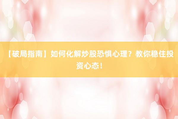 【破局指南】如何化解炒股恐惧心理？教你稳住投资心态！