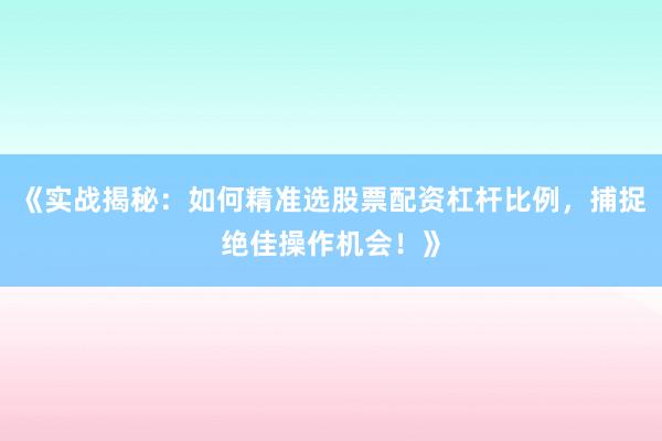 《实战揭秘：如何精准选股票配资杠杆比例，捕捉绝佳操作机会！》