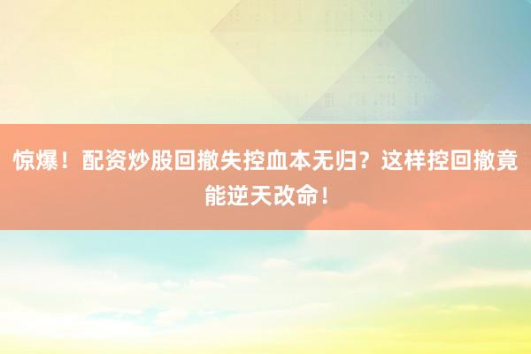 惊爆！配资炒股回撤失控血本无归？这样控回撤竟能逆天改命！
