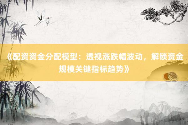《配资资金分配模型：透视涨跌幅波动，解锁资金规模关键指标趋势》