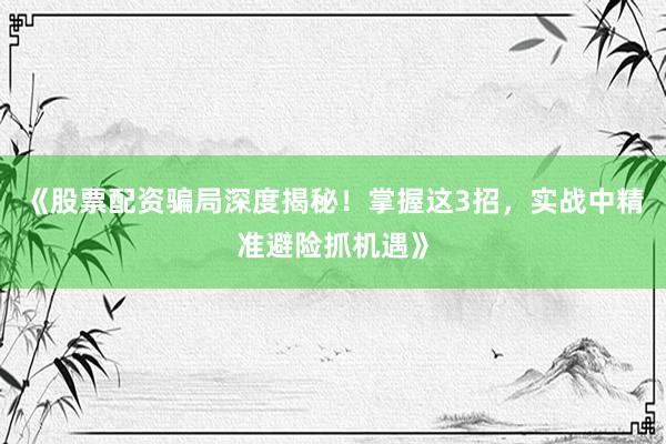 《股票配资骗局深度揭秘！掌握这3招，实战中精准避险抓机遇》