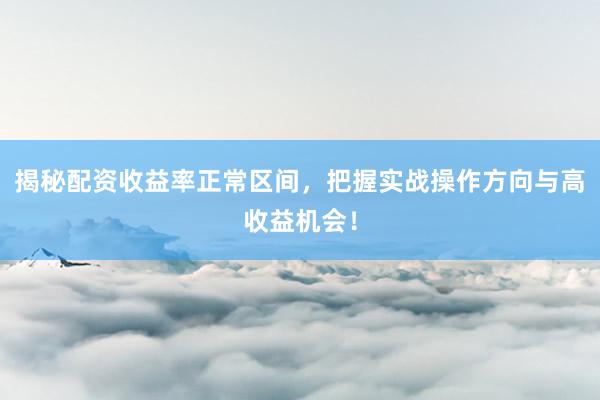 揭秘配资收益率正常区间，把握实战操作方向与高收益机会！