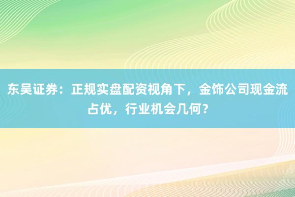 东吴证券：正规实盘配资视角下，金饰公司现金流占优，行业机会几何？