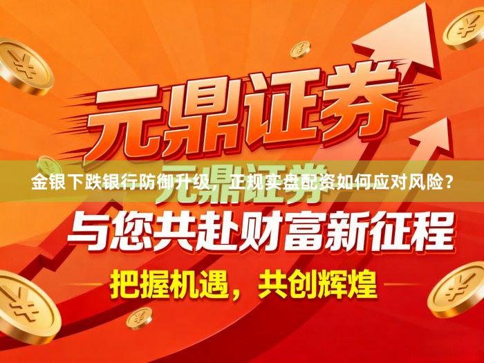 金银下跌银行防御升级，正规实盘配资如何应对风险？