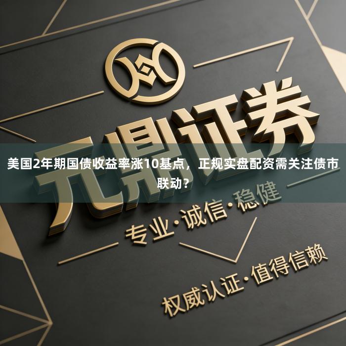 美国2年期国债收益率涨10基点，正规实盘配资需关注债市联动？