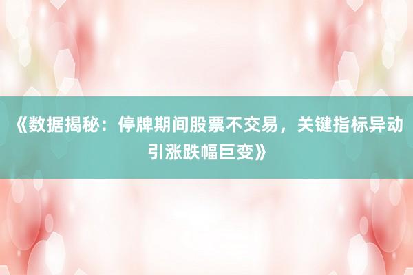 《数据揭秘：停牌期间股票不交易，关键指标异动引涨跌幅巨变》
