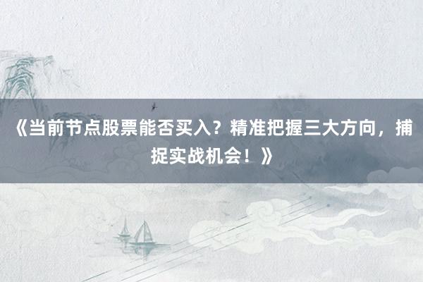 《当前节点股票能否买入？精准把握三大方向，捕捉实战机会！》