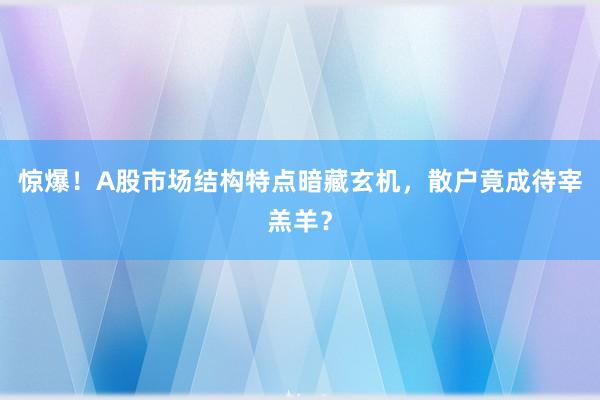 惊爆！A股市场结构特点暗藏玄机，散户竟成待宰羔羊？