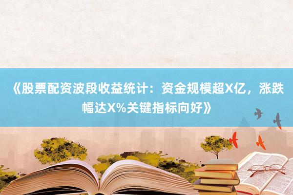《股票配资波段收益统计：资金规模超X亿，涨跌幅达X%关键指标向好》