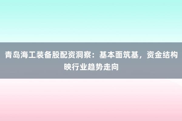 青岛海工装备股配资洞察：基本面筑基，资金结构映行业趋势走向