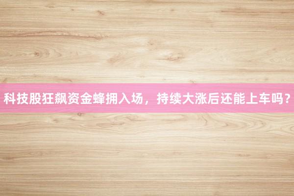 科技股狂飙资金蜂拥入场，持续大涨后还能上车吗？