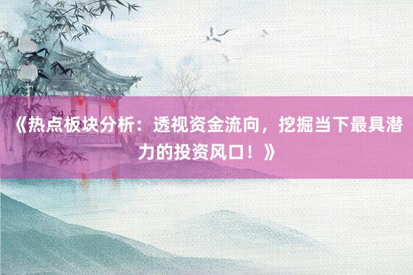 《热点板块分析：透视资金流向，挖掘当下最具潜力的投资风口！》