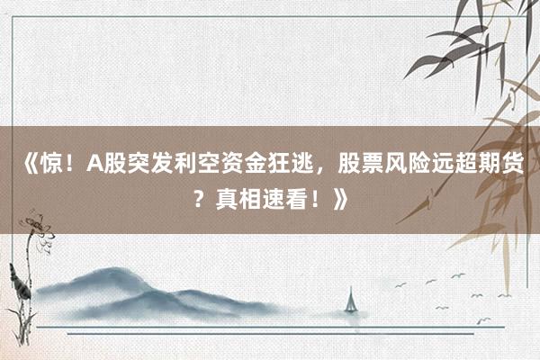 《惊！A股突发利空资金狂逃，股票风险远超期货？真相速看！》