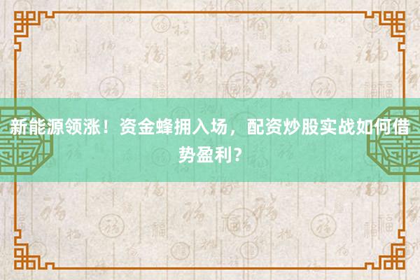 新能源领涨！资金蜂拥入场，配资炒股实战如何借势盈利？