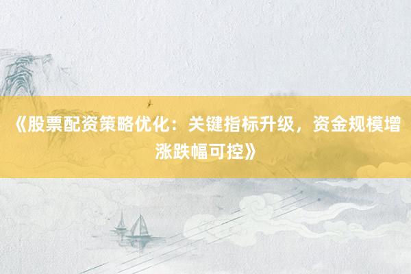 《股票配资策略优化：关键指标升级，资金规模增涨跌幅可控》