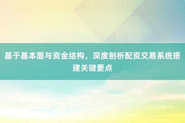基于基本面与资金结构，深度剖析配资交易系统搭建关键要点