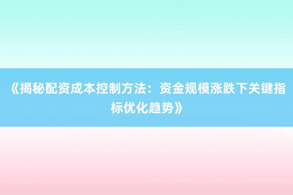 《揭秘配资成本控制方法：资金规模涨跌下关键指标优化趋势》