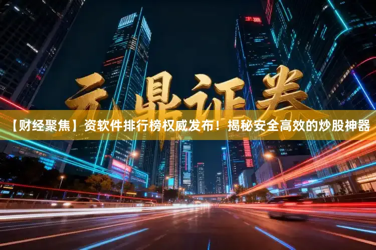 【财经聚焦】资软件排行榜权威发布！揭秘安全高效的炒股神器