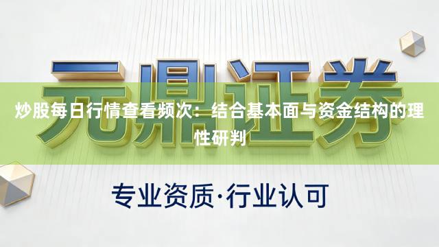 炒股每日行情查看频次:结合基本面与资金结构的理性研判