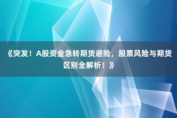 《突发！A股资金急转期货避险，股票风险与期货区别全解析！》