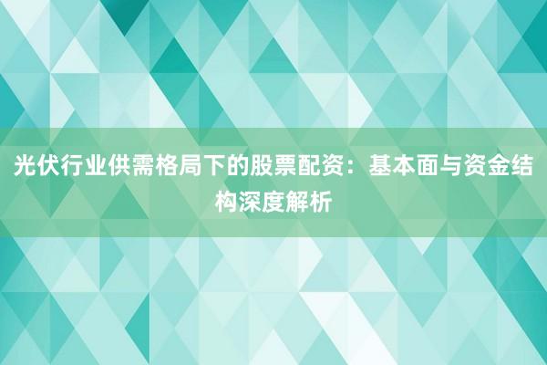 光伏行业供需格局下的股票配资：基本面与资金结构深度解析