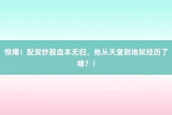 惊爆！配资炒股血本无归，他从天堂到地狱经历了啥？！
