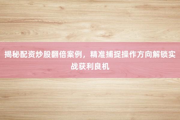 揭秘配资炒股翻倍案例，精准捕捉操作方向解锁实战获利良机
