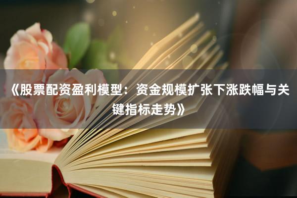 《股票配资盈利模型：资金规模扩张下涨跌幅与关键指标走势》