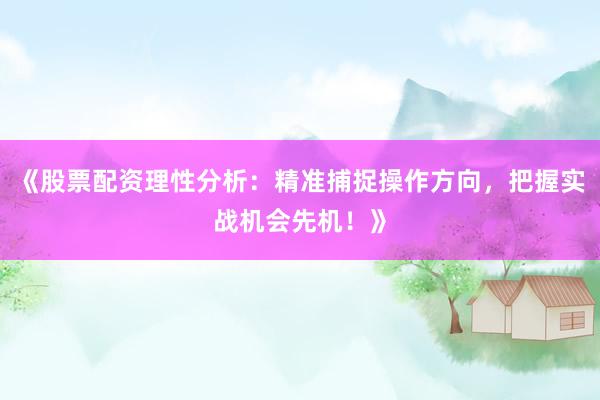 《股票配资理性分析：精准捕捉操作方向，把握实战机会先机！》