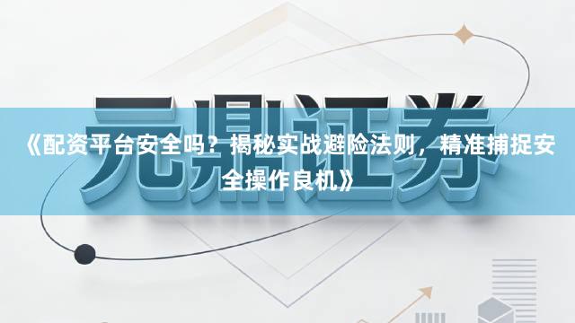 《配资平台安全吗？揭秘实战避险法则，精准捕捉安全操作良机》