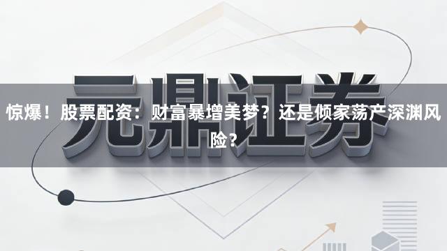 惊爆！股票配资：财富暴增美梦？还是倾家荡产深渊风险？