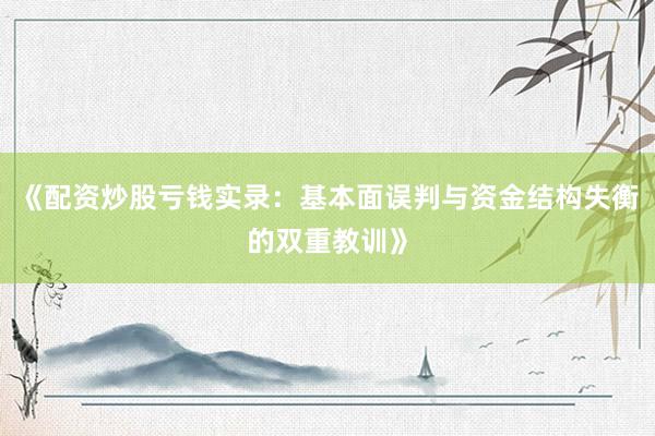 《配资炒股亏钱实录：基本面误判与资金结构失衡的双重教训》