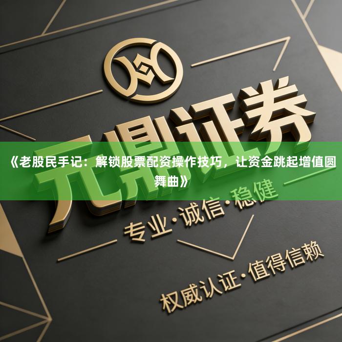 《老股民手记：解锁股票配资操作技巧，让资金跳起增值圆舞曲》