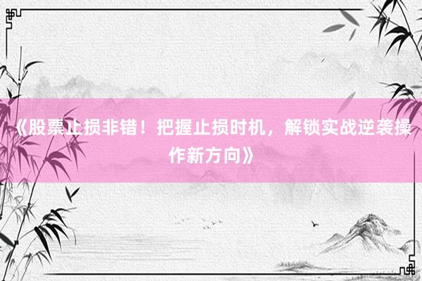 《股票止损非错！把握止损时机，解锁实战逆袭操作新方向》