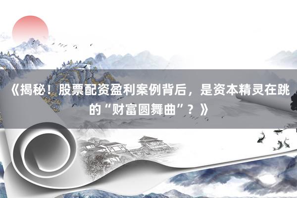 《揭秘！股票配资盈利案例背后，是资本精灵在跳的“财富圆舞曲”？》