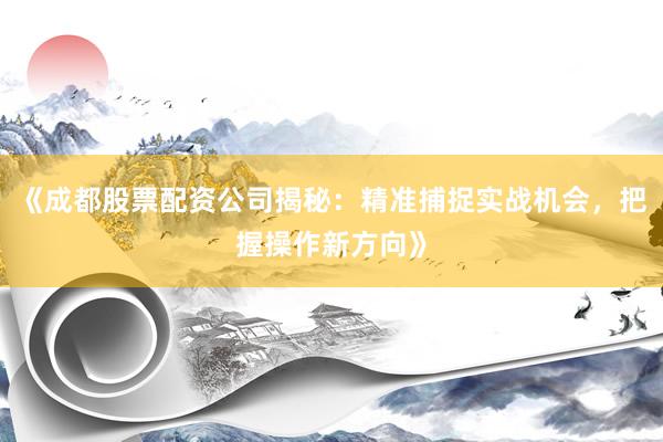 《成都股票配资公司揭秘：精准捕捉实战机会，把握操作新方向》
