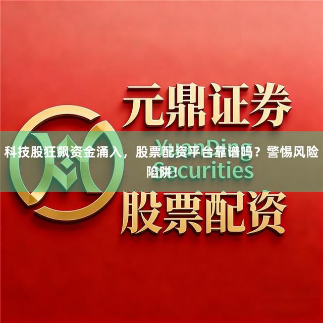 科技股狂飙资金涌入，股票配资平台靠谱吗？警惕风险陷阱！