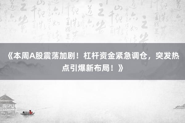 《本周A股震荡加剧！杠杆资金紧急调仓，突发热点引爆新布局！》
