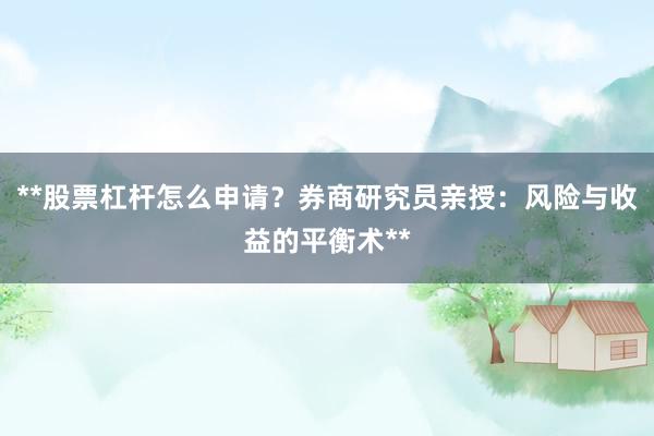 **股票杠杆怎么申请？券商研究员亲授：风险与收益的平衡术**