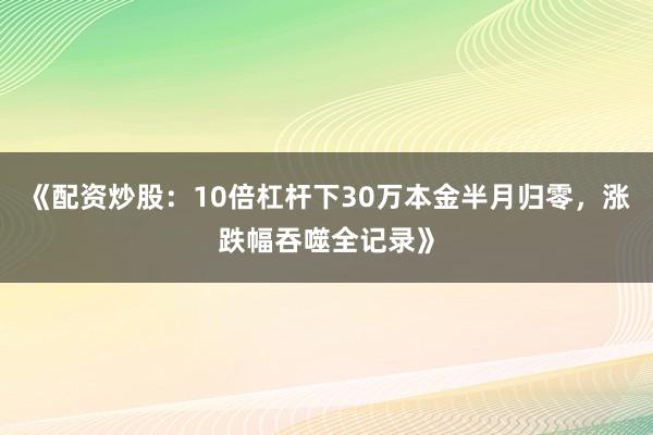 《配资炒股：10倍杠杆下30万本金半月归零，涨跌幅吞噬全记录》