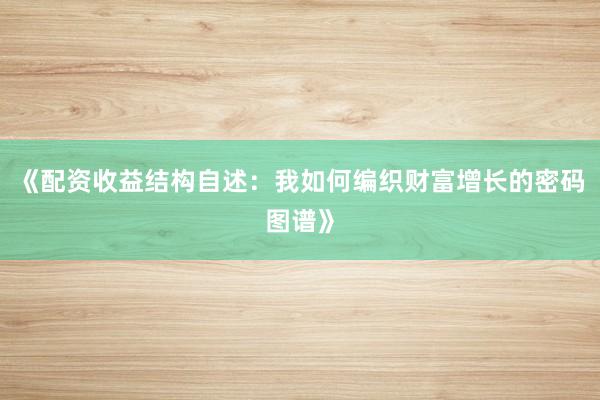 《配资收益结构自述：我如何编织财富增长的密码图谱》