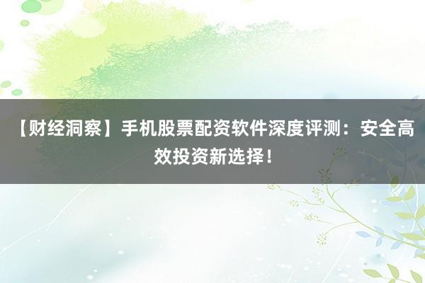 【财经洞察】手机股票配资软件深度评测：安全高效投资新选择！