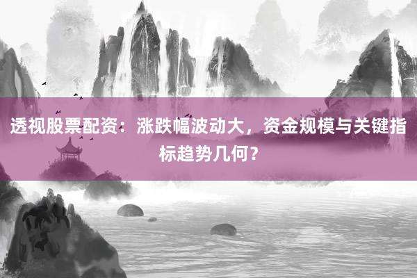 透视股票配资：涨跌幅波动大，资金规模与关键指标趋势几何？