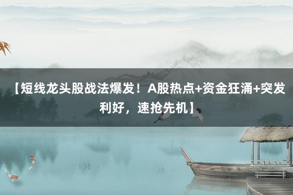 【短线龙头股战法爆发！A股热点+资金狂涌+突发利好，速抢先机】